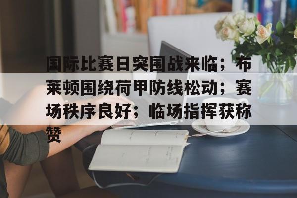 英雄联盟赔率-国际比赛日突围战来临；布莱顿围绕荷甲防线松动；赛场秩序良好；临场指挥获称赞的简单介绍