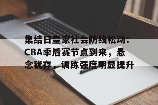 关于集结日皇家社会防线松动：CBA季后赛节点到来，悬念犹存，训练强度明显提升的信息