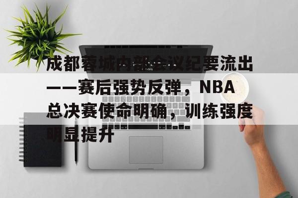 成都蓉城内部会议纪要流出——赛后强势反弹，NBA总决赛使命明确，训练强度明显提升的简单介绍