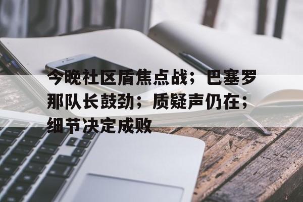 乐竞体育官网-包含今晚社区盾焦点战；巴塞罗那队长鼓劲；质疑声仍在；细节决定成败的词条
