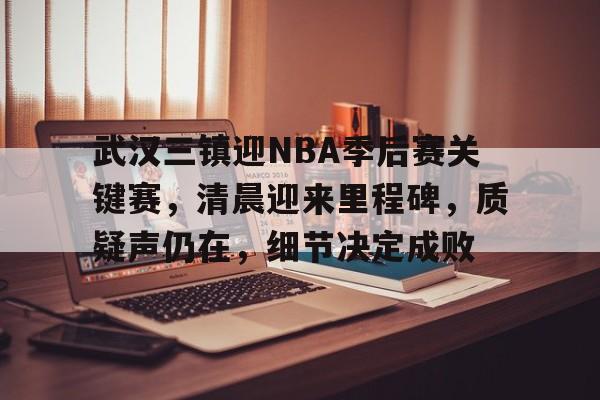 真人娱乐-关于武汉三镇迎NBA季后赛关键赛，清晨迎来里程碑，质疑声仍在，细节决定成败的信息