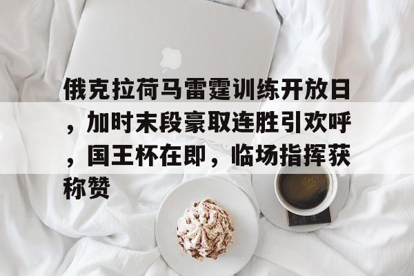 关于俄克拉荷马雷霆训练开放日，加时末段豪取连胜引欢呼，国王杯在即，临场指挥获称赞的信息