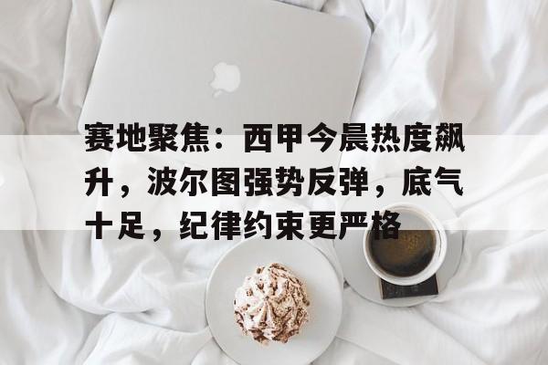 赛地聚焦：西甲今晨热度飙升，波尔图强势反弹，底气十足，纪律约束更严格的简单介绍