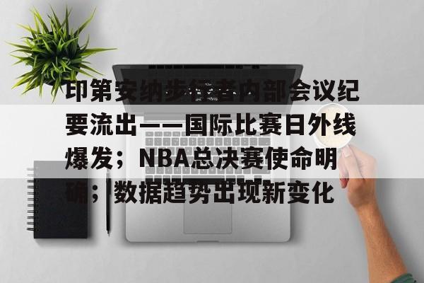 包含印第安纳步行者内部会议纪要流出——国际比赛日外线爆发；NBA总决赛使命明确；数据趋势出现新变化的词条